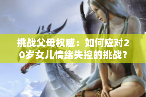 挑战父母权威：如何应对20岁女儿情绪失控的挑战？