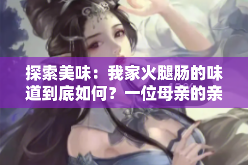 探索美味：我家火腿肠的味道到底如何？一位母亲的亲身体验告诉你