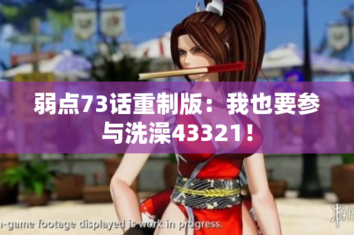 弱点73话重制版：我也要参与洗澡43321！