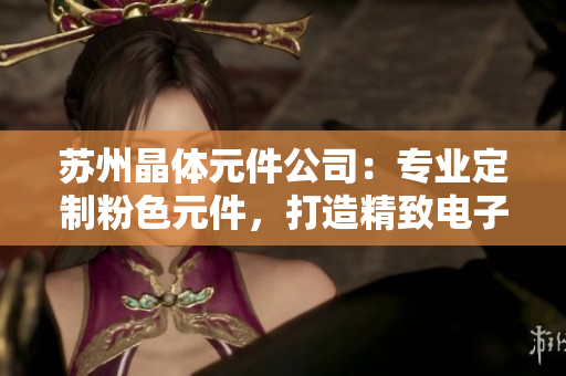 苏州晶体元件公司：专业定制粉色元件，打造精致电子产品