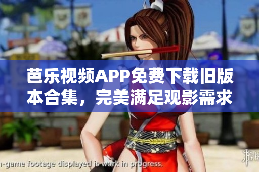 芭乐视频APP免费下载旧版本合集，完美满足观影需求