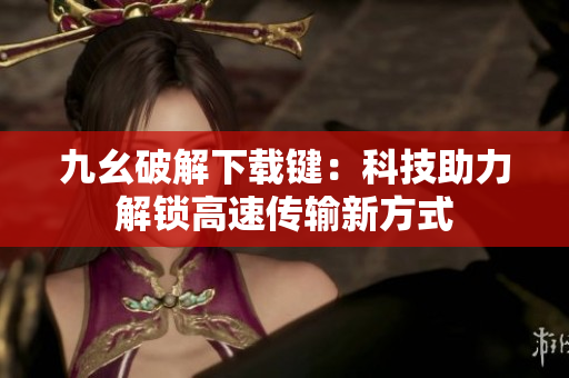 九幺破解下载键：科技助力解锁高速传输新方式