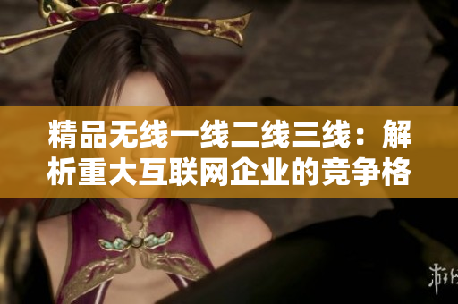 精品无线一线二线三线：解析重大互联网企业的竞争格局和发展战略