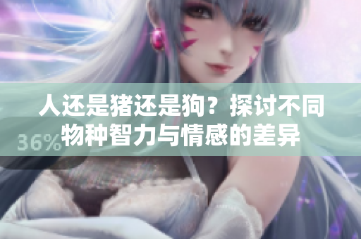 人还是猪还是狗？探讨不同物种智力与情感的差异