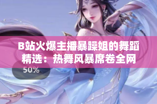 B站火爆主播暴躁姐的舞蹈精选：热舞风暴席卷全网