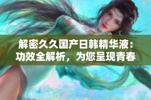 解密久久国产日韩精华液：功效全解析，为您呈现青春焕彩