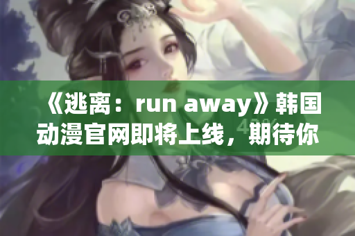 《逃离：run away》韩国动漫官网即将上线，期待你的加入！