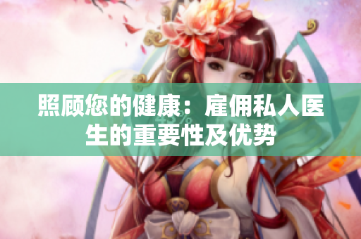 照顾您的健康：雇佣私人医生的重要性及优势