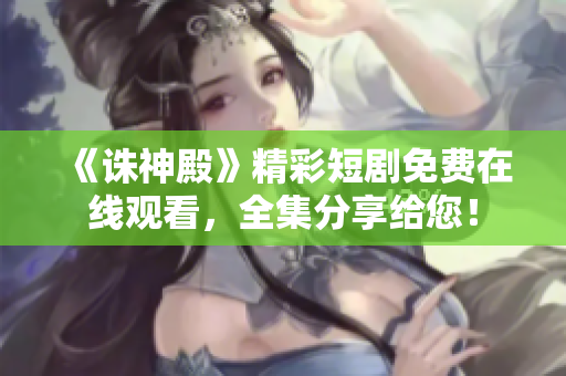 《诛神殿》精彩短剧免费在线观看，全集分享给您！