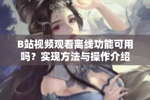 B站视频观看离线功能可用吗？实现方法与操作介绍