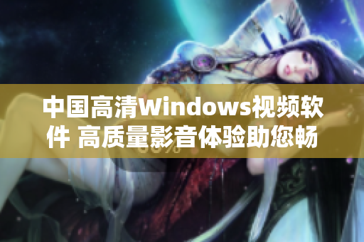中国高清Windows视频软件 高质量影音体验助您畅享视听乐趣
