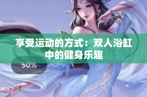 享受运动的方式：双人浴缸中的健身乐趣