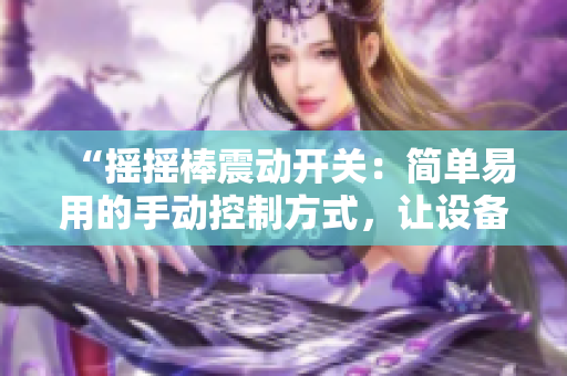 “摇摇棒震动开关：简单易用的手动控制方式，让设备操作更便捷”