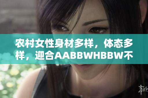 农村女性身材多样，体态多样，迎合AABBWHBBW不同需求
