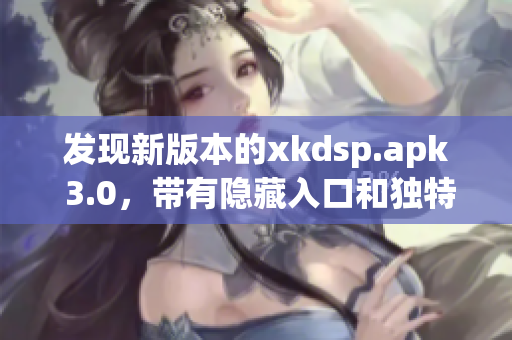 发现新版本的xkdsp.apk 3.0，带有隐藏入口和独特功能