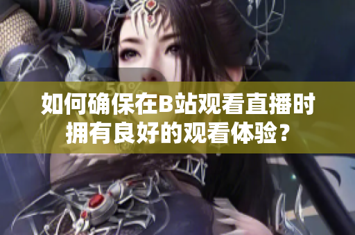 如何确保在B站观看直播时拥有良好的观看体验？