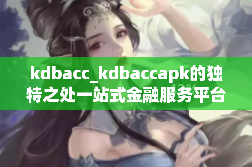 kdbacc_kdbaccapk的独特之处一站式金融服务平台