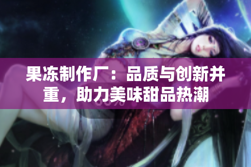 果冻制作厂：品质与创新并重，助力美味甜品热潮