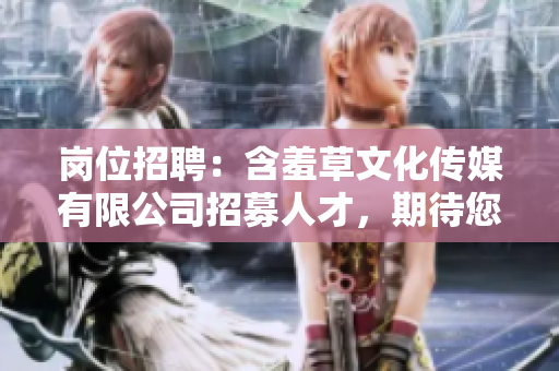 岗位招聘：含羞草文化传媒有限公司招募人才，期待您的加入！