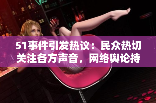 51事件引发热议：民众热切关注各方声音，网络舆论持续发酵