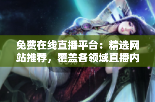 免费在线直播平台：精选网站推荐，覆盖各领域直播内容，随时随地观看