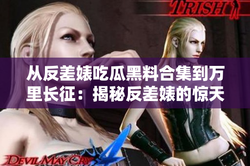 从反差婊吃瓜黑料合集到万里长征：揭秘反差婊的惊天内幕