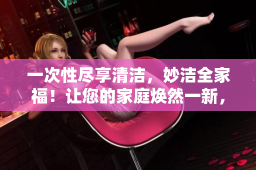 一次性尽享清洁，妙洁全家福！让您的家庭焕然一新，轻松洁净，一应俱全！