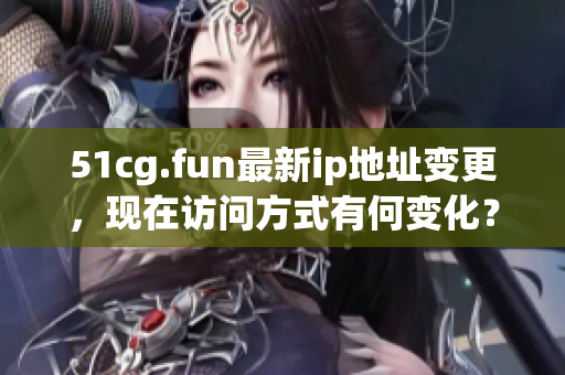 51cg.fun最新ip地址变更，现在访问方式有何变化？