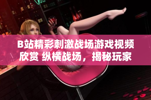 B站精彩刺激战场游戏视频欣赏 纵横战场，揭秘玩家高能对决!