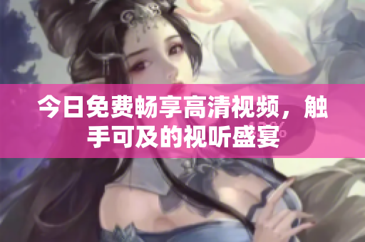 今日免费畅享高清视频，触手可及的视听盛宴