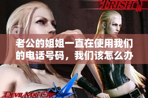 老公的姐姐一直在使用我们的电话号码，我们该怎么办？