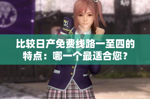 比较日产免费线路一至四的特点：哪一个最适合您？