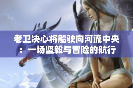 老卫决心将船驶向河流中央：一场坚毅与冒险的航行