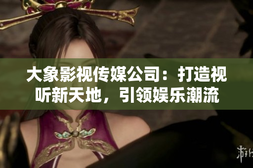 大象影视传媒公司：打造视听新天地，引领娱乐潮流