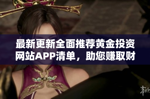 最新更新全面推荐黄金投资网站APP清单，助您赚取财富