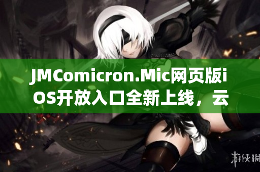 JMComicron.Mic网页版iOS开放入口全新上线，云浏览尽情畅享漫画乐趣