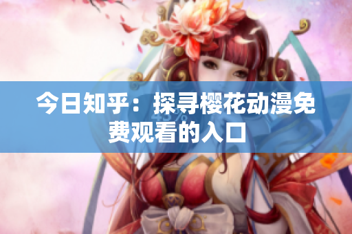 今日知乎：探寻樱花动漫免费观看的入口