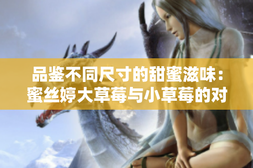 品鉴不同尺寸的甜蜜滋味：蜜丝婷大草莓与小草莓的对比