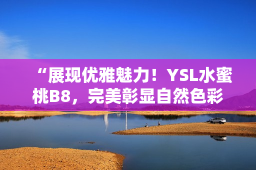 “展现优雅魅力！YSL水蜜桃B8，完美彰显自然色彩”