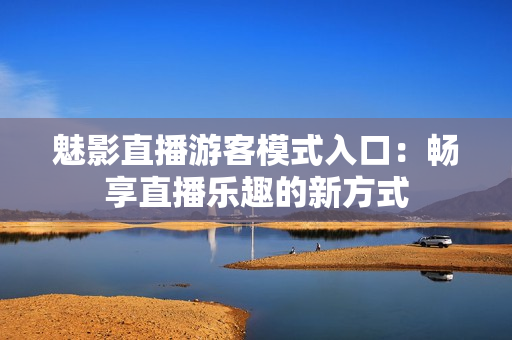 魅影直播游客模式入口：畅享直播乐趣的新方式