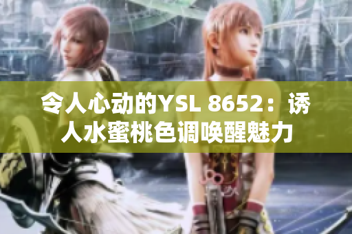 令人心动的YSL 8652：诱人水蜜桃色调唤醒魅力