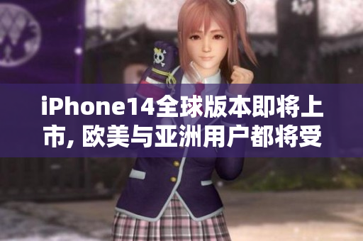iPhone14全球版本即将上市, 欧美与亚洲用户都将受益