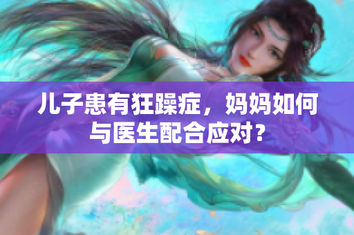 儿子患有狂躁症，妈妈如何与医生配合应对？