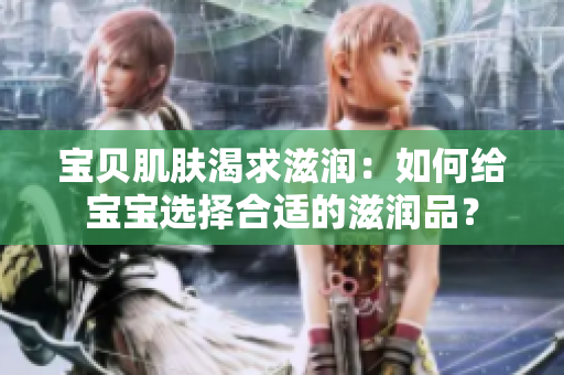 宝贝肌肤渴求滋润：如何给宝宝选择合适的滋润品？
