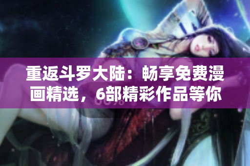 重返斗罗大陆：畅享免费漫画精选，6部精彩作品等你来阅读！