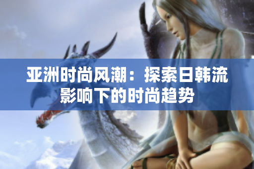 亚洲时尚风潮：探索日韩流影响下的时尚趋势