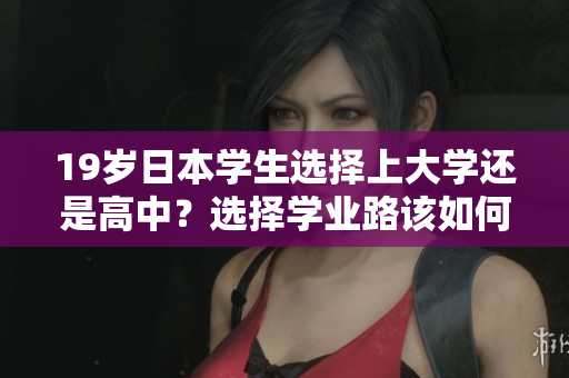 19岁日本学生选择上大学还是高中？选择学业路该如何抉择？
