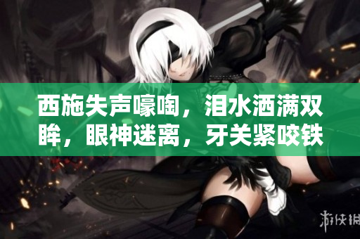 西施失声嚎啕，泪水洒满双眸，眼神迷离，牙关紧咬铁球，痛苦不堪！