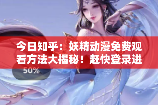 今日知乎：妖精动漫免费观看方法大揭秘！赶快登录进入领略精彩内容