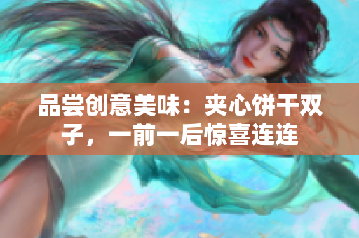 品尝创意美味：夹心饼干双子，一前一后惊喜连连